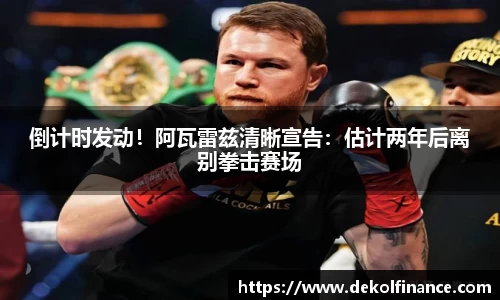 倒计时发动！阿瓦雷兹清晰宣告：估计两年后离别拳击赛场
